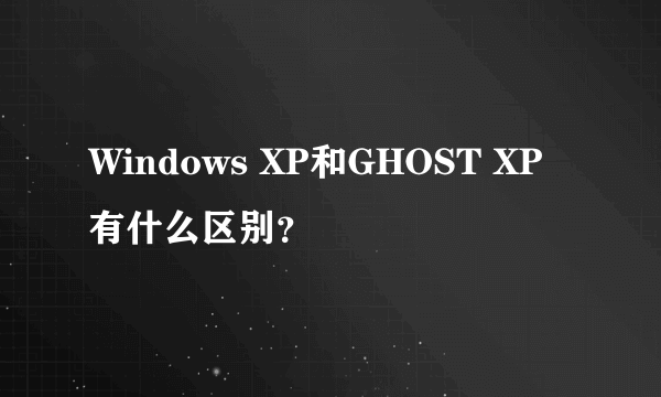 Windows XP和GHOST XP有什么区别？