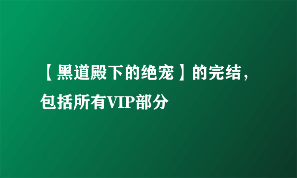 【黑道殿下的绝宠】的完结，包括所有VIP部分