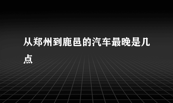 从郑州到鹿邑的汽车最晚是几点