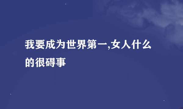 我要成为世界第一,女人什么的很碍事