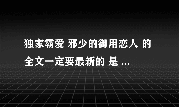 独家霸爱 邪少的御用恋人 的全文一定要最新的 是 番外篇 不做你的灰姑娘