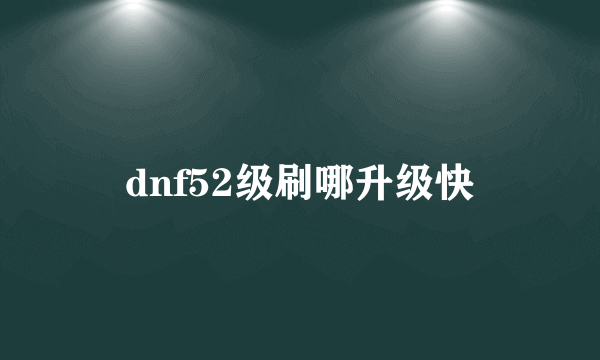 dnf52级刷哪升级快