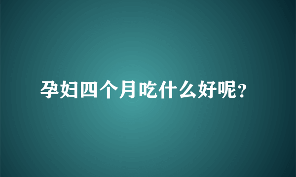 孕妇四个月吃什么好呢？