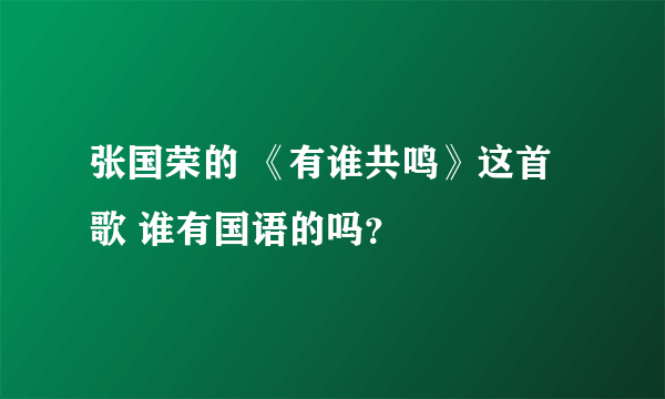 张国荣的 《有谁共鸣》这首歌 谁有国语的吗？