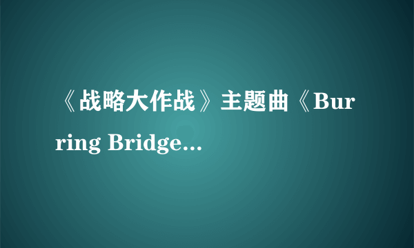 《战略大作战》主题曲《Burring Bridges》MP3的下载地址谁有？不要电驴的！跪求！