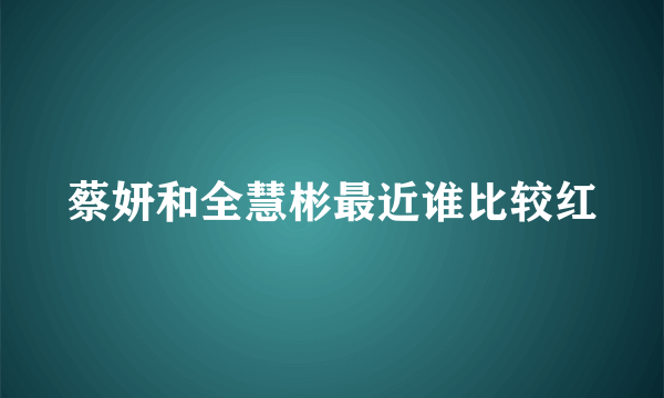 蔡妍和全慧彬最近谁比较红