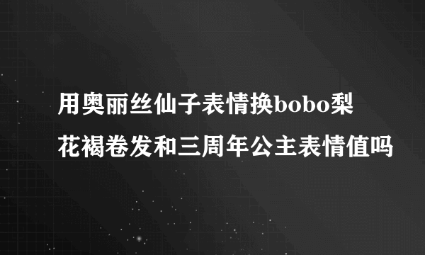 用奥丽丝仙子表情换bobo梨花褐卷发和三周年公主表情值吗