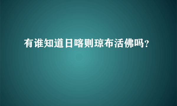 有谁知道日喀则琼布活佛吗？