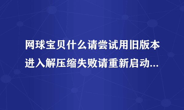 网球宝贝什么请尝试用旧版本进入解压缩失败请重新启动怎么回事啊？