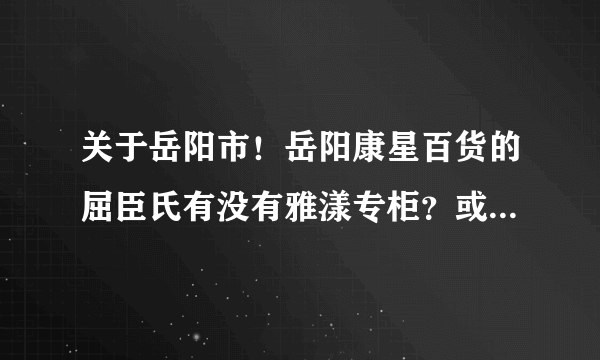 关于岳阳市！岳阳康星百货的屈臣氏有没有雅漾专柜？或者哪里有雅漾？