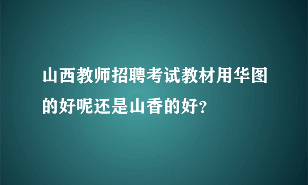 山西教师招聘考试教材用华图的好呢还是山香的好？