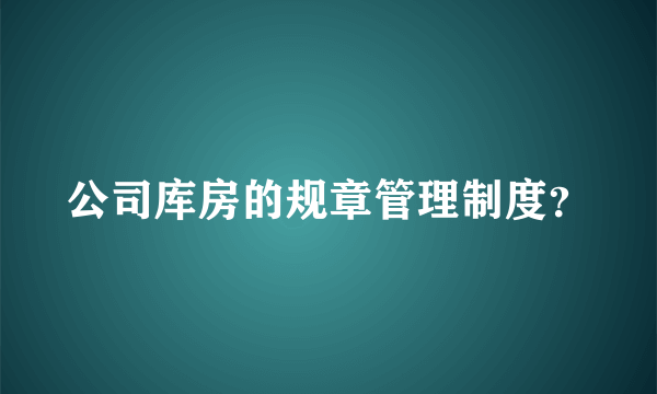 公司库房的规章管理制度？