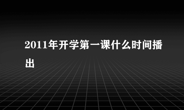 2011年开学第一课什么时间播出