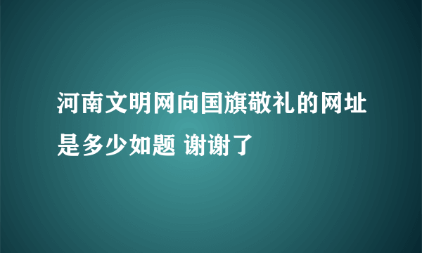 河南文明网向国旗敬礼的网址是多少如题 谢谢了