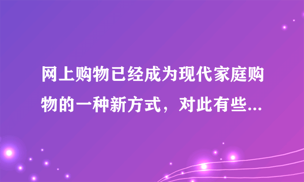 网上购物已经成为现代家庭购物的一种新方式，对此有些人持肯定态度，有些人持反对态度。请根据下表提示写