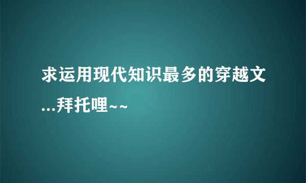 求运用现代知识最多的穿越文...拜托哩~~