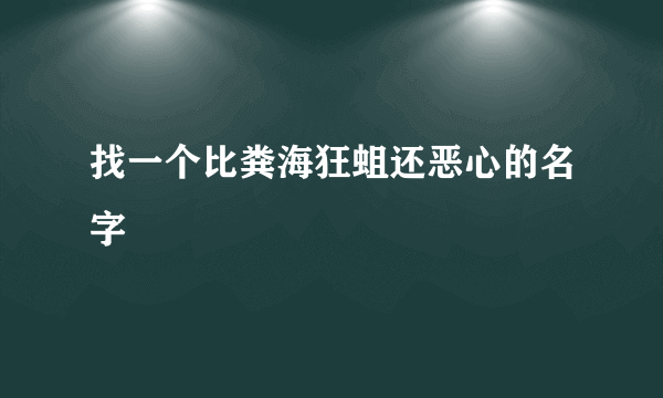 找一个比粪海狂蛆还恶心的名字