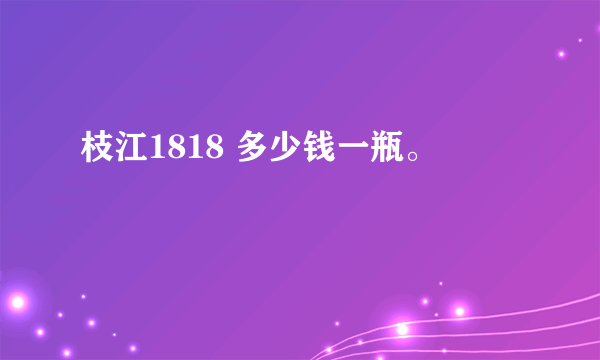 枝江1818 多少钱一瓶。