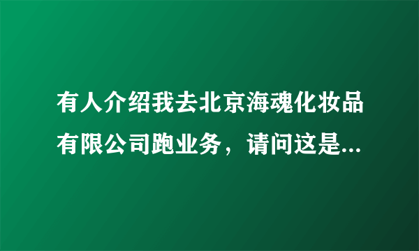 有人介绍我去北京海魂化妆品有限公司跑业务，请问这是个正规的公司吗？急急急急！！！！