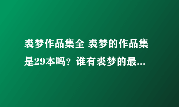 裘梦作品集全 裘梦的作品集是29本吗？谁有裘梦的最全作品集？可不可以发给我一下？~谢谢