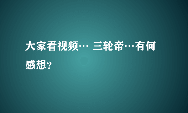 大家看视频… 三轮帝…有何感想？