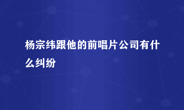 杨宗纬跟他的前唱片公司有什么纠纷