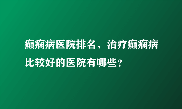 癫痫病医院排名，治疗癫痫病比较好的医院有哪些？