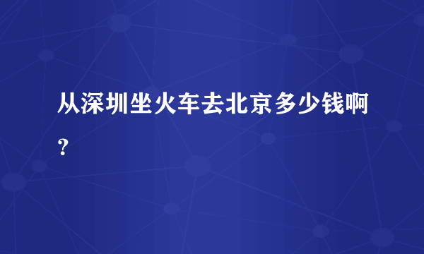 从深圳坐火车去北京多少钱啊？