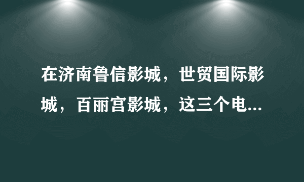 在济南鲁信影城，世贸国际影城，百丽宫影城，这三个电影院哪个最好？为什么？