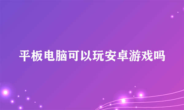 平板电脑可以玩安卓游戏吗