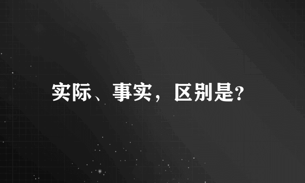 实际、事实，区别是？