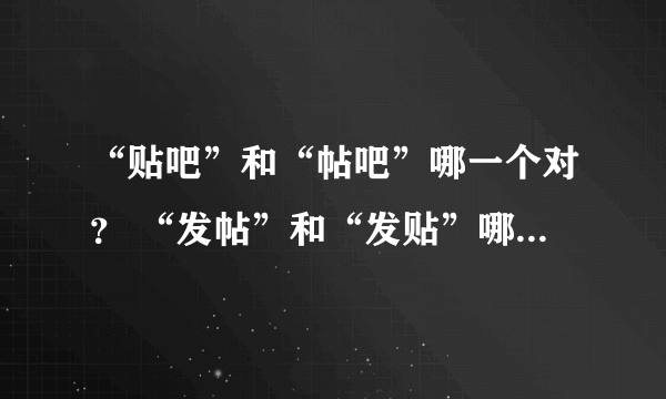 “贴吧”和“帖吧”哪一个对？ “发帖”和“发贴”哪一个对？