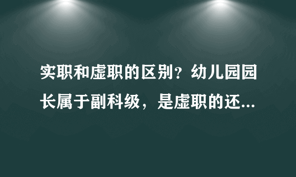 实职和虚职的区别？幼儿园园长属于副科级，是虚职的还是实职？还是都不是？