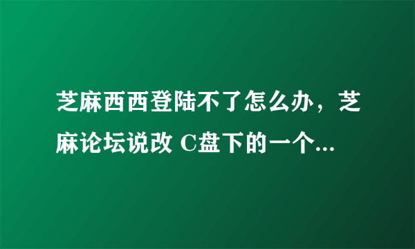 芝麻西西登陆不了怎么办，芝麻论坛说改 C盘下的一个文件 谁知道