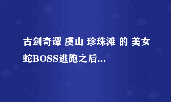 古剑奇谭 虞山 珍珠滩 的 美女蛇BOSS逃跑之后还能再遇到么？