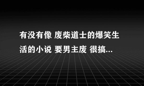 有没有像 废柴道士的爆笑生活的小说 要男主废 很搞笑的 不要都市爱情和种马的