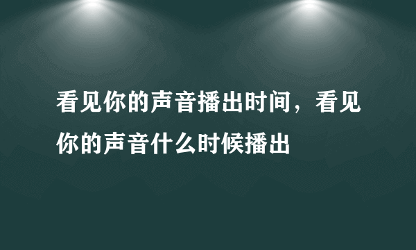 看见你的声音播出时间，看见你的声音什么时候播出