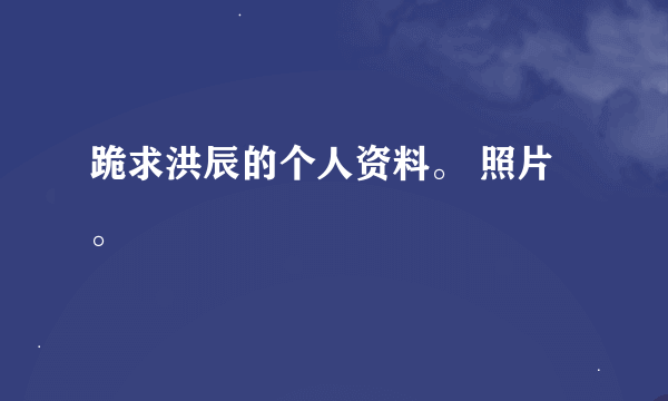 跪求洪辰的个人资料。 照片。