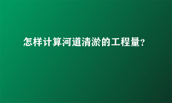 怎样计算河道清淤的工程量？