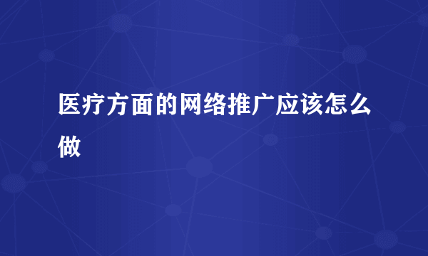 医疗方面的网络推广应该怎么做