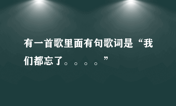 有一首歌里面有句歌词是“我们都忘了。。。。”