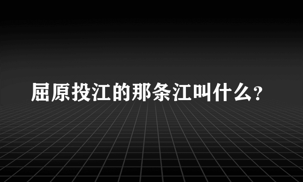 屈原投江的那条江叫什么？