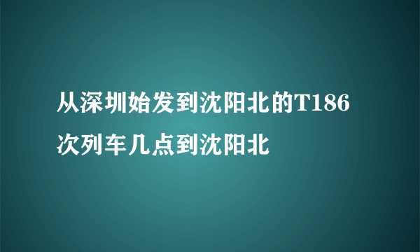 从深圳始发到沈阳北的T186次列车几点到沈阳北