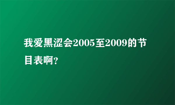 我爱黑涩会2005至2009的节目表啊？