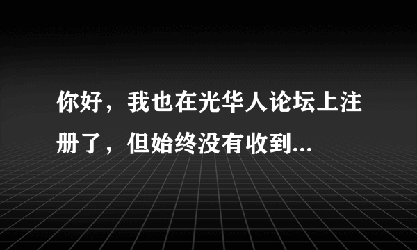 你好，我也在光华人论坛上注册了，但始终没有收到...