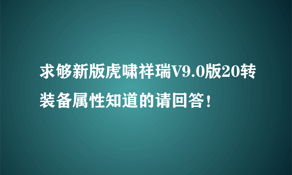 求够新版虎啸祥瑞V9.0版20转装备属性知道的请回答！