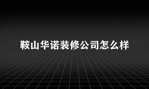 鞍山华诺装修公司怎么样