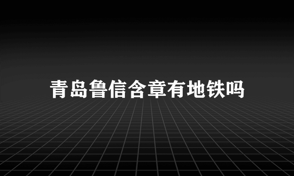 青岛鲁信含章有地铁吗