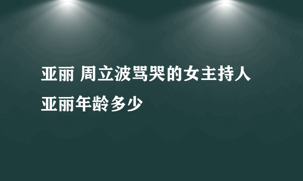 亚丽 周立波骂哭的女主持人亚丽年龄多少