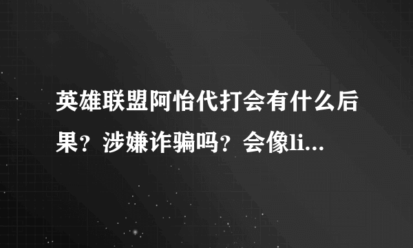 英雄联盟阿怡代打会有什么后果？涉嫌诈骗吗？会像life一样坐牢吗？那中国假唱开演唱会的明星是不是也